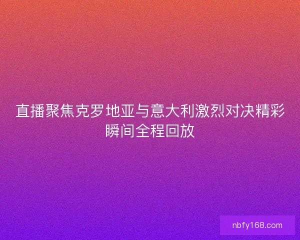 直播聚焦克罗地亚与意大利激烈对决精彩瞬间全程回放