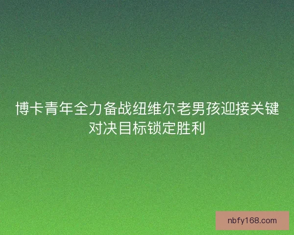 博卡青年全力备战纽维尔老男孩迎接关键对决目标锁定胜利