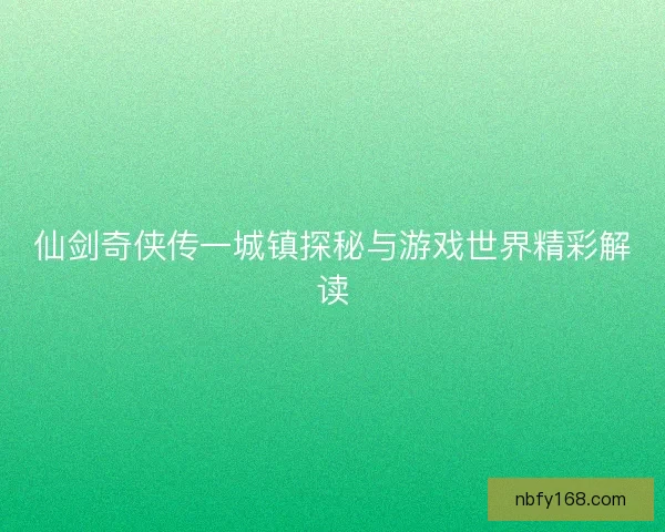 仙剑奇侠传一城镇探秘与游戏世界精彩解读