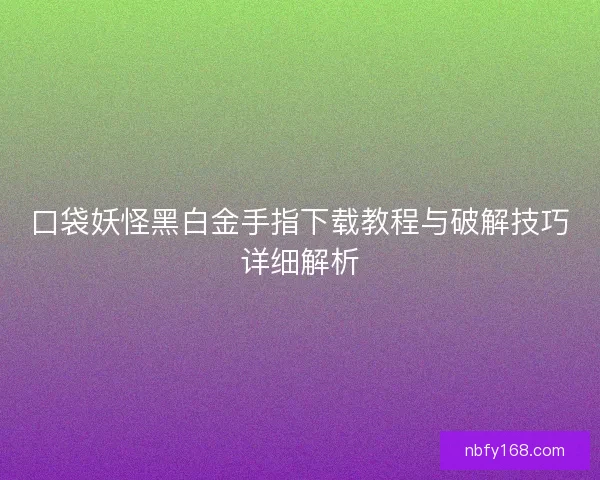 口袋妖怪黑白金手指下载教程与破解技巧详细解析