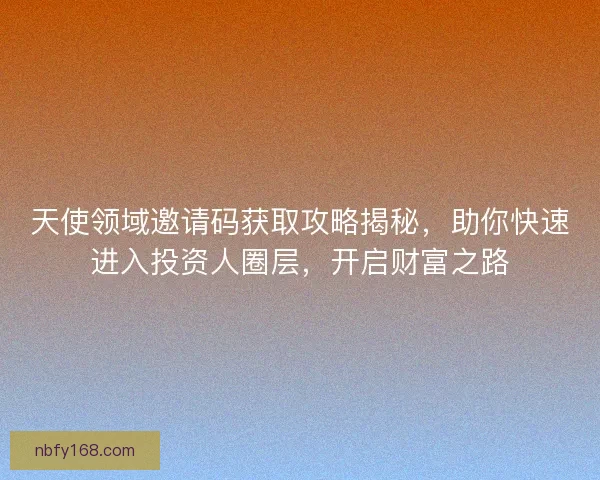 天使领域邀请码获取攻略揭秘，助你快速进入投资人圈层，开启财富之路