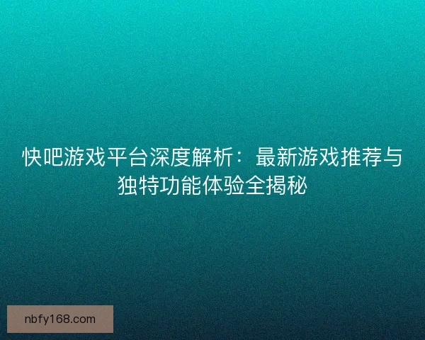 快吧游戏平台深度解析：最新游戏推荐与独特功能体验全揭秘