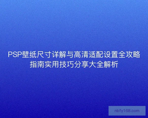PSP壁纸尺寸详解与高清适配设置全攻略指南实用技巧分享大全解析