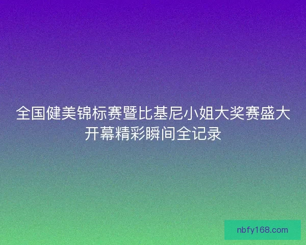 全国健美锦标赛暨比基尼小姐大奖赛盛大开幕精彩瞬间全记录