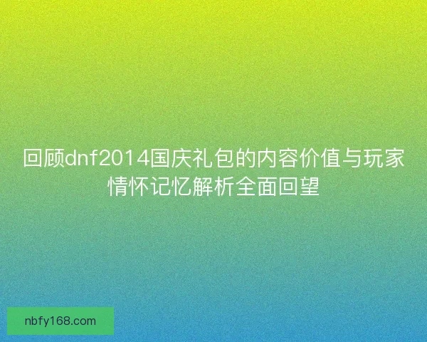 回顾dnf2014国庆礼包的内容价值与玩家情怀记忆解析全面回望