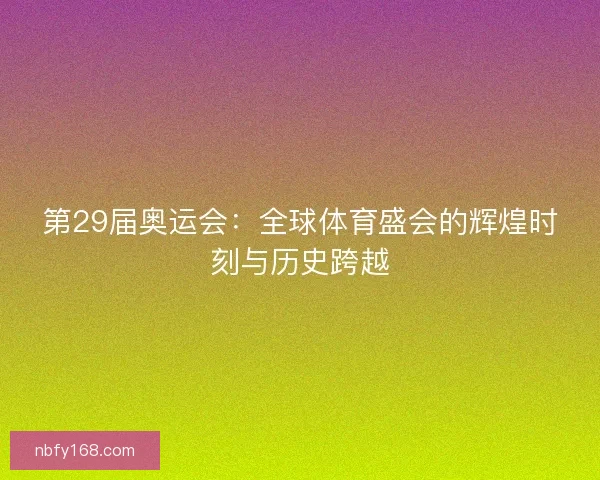 第29届奥运会：全球体育盛会的辉煌时刻与历史跨越