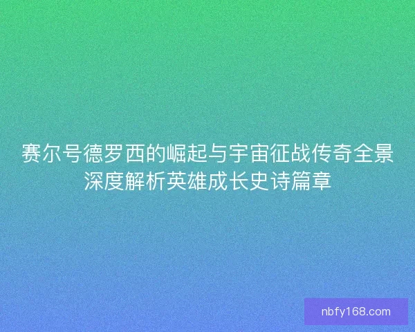 赛尔号德罗西的崛起与宇宙征战传奇全景深度解析英雄成长史诗篇章