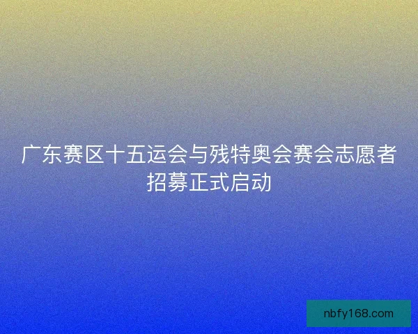 广东赛区十五运会与残特奥会赛会志愿者招募正式启动