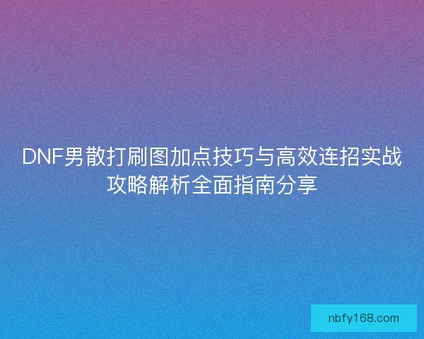 DNF男散打刷图加点技巧与高效连招实战攻略解析全面指南分享