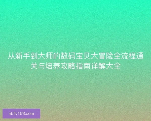从新手到大师的数码宝贝大冒险全流程通关与培养攻略指南详解大全