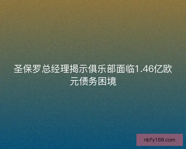 圣保罗总经理揭示俱乐部面临1.46亿欧元债务困境