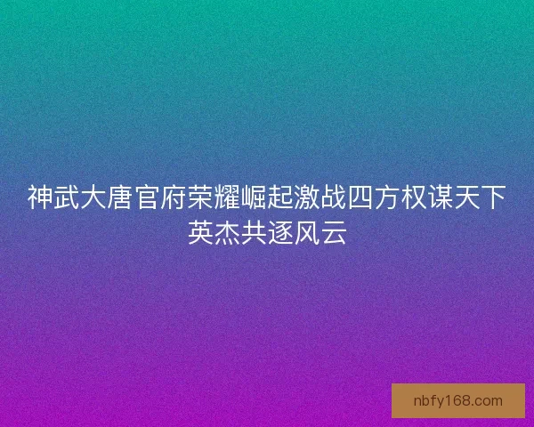 神武大唐官府荣耀崛起激战四方权谋天下英杰共逐风云