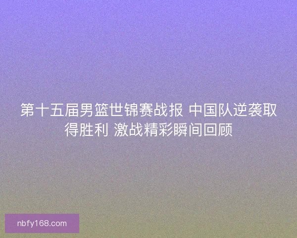第十五届男篮世锦赛战报 中国队逆袭取得胜利 激战精彩瞬间回顾