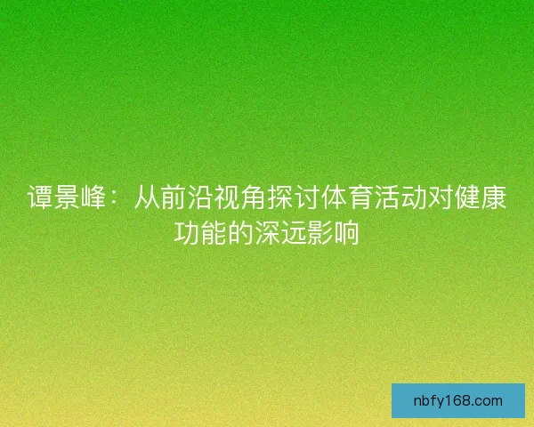 谭景峰：从前沿视角探讨体育活动对健康功能的深远影响