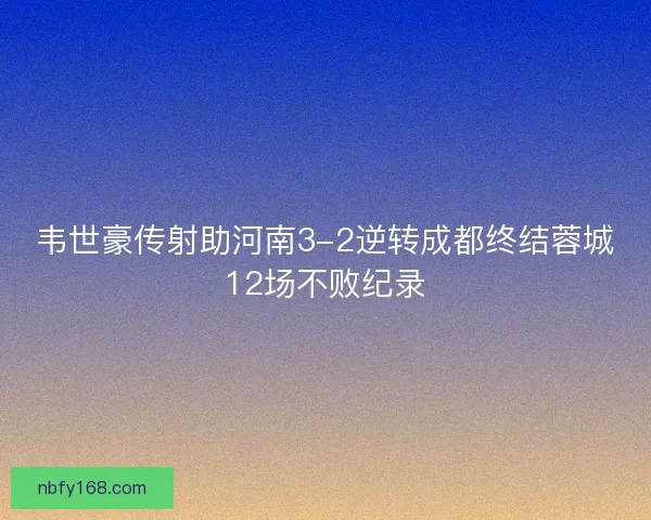 韦世豪传射助河南3-2逆转成都终结蓉城12场不败纪录