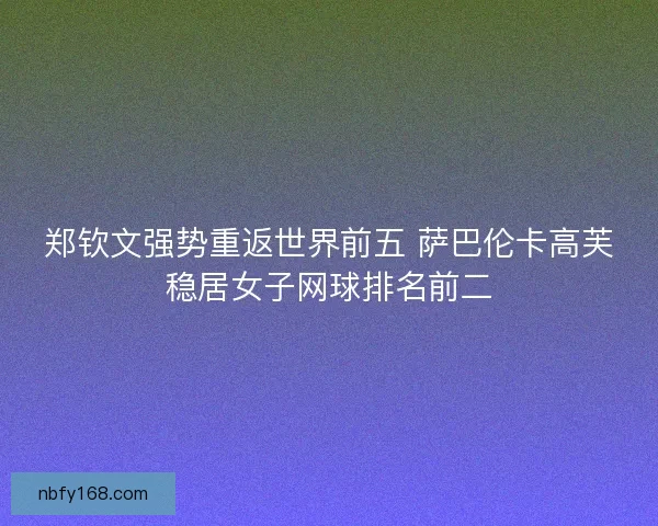 郑钦文强势重返世界前五 萨巴伦卡高芙稳居女子网球排名前二