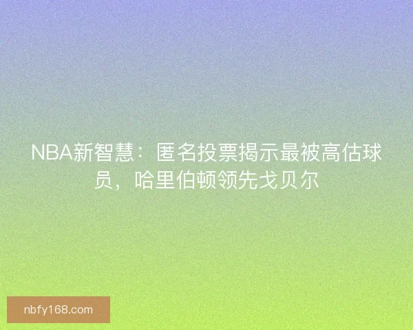 NBA新智慧：匿名投票揭示最被高估球员，哈里伯顿领先戈贝尔