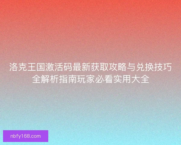 洛克王国激活码最新获取攻略与兑换技巧全解析指南玩家必看实用大全