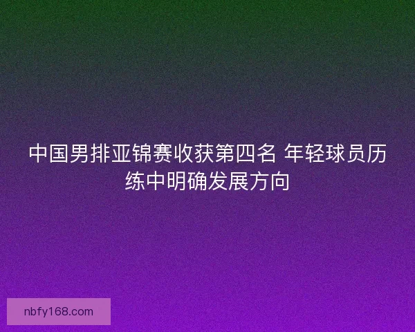 中国男排亚锦赛收获第四名 年轻球员历练中明确发展方向