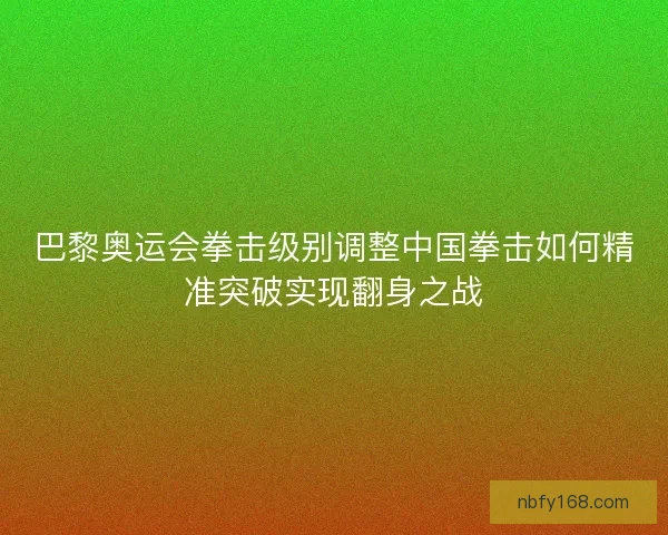 巴黎奥运会拳击级别调整中国拳击如何精准突破实现翻身之战