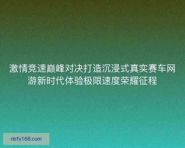 激情竞速巅峰对决打造沉浸式真实赛车网游新时代体验极限速度荣耀征程