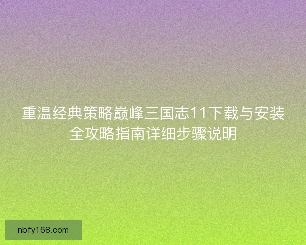 重温经典策略巅峰三国志11下载与安装全攻略指南详细步骤说明
