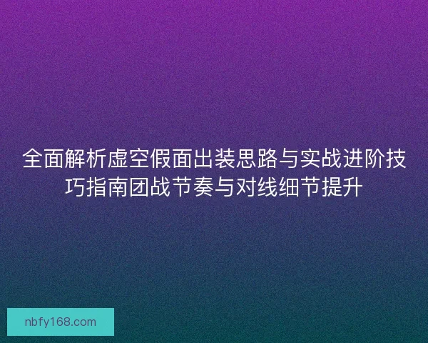 全面解析虚空假面出装思路与实战进阶技巧指南团战节奏与对线细节提升