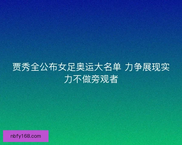 贾秀全公布女足奥运大名单 力争展现实力不做旁观者